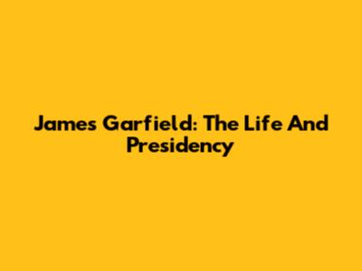 James Garfield: The Life And Presidency