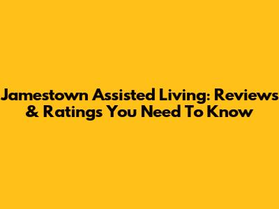 Jamestown Assisted Living: Reviews & Ratings You Need To Know