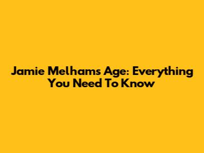 Jamie Melham's Age: Everything You Need To Know