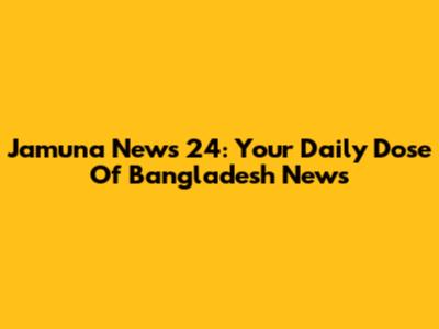 Jamuna News 24: Your Daily Dose Of Bangladesh News
