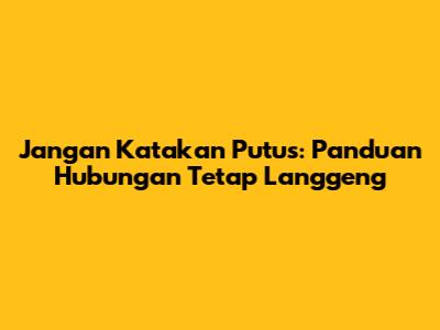Jangan Katakan Putus: Panduan Hubungan Tetap Langgeng