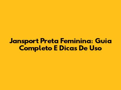 Jansport Preta Feminina: Guia Completo E Dicas De Uso