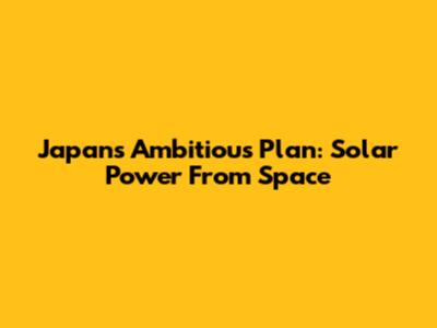 Japan's Ambitious Plan: Solar Power From Space