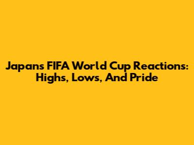 Japan's FIFA World Cup Reactions: Highs, Lows, And Pride