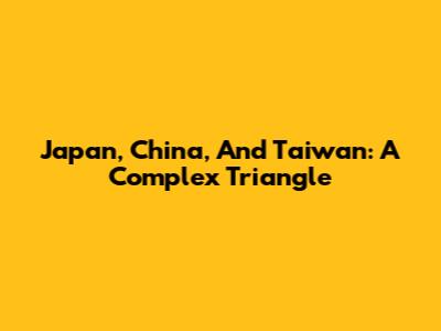 Japan, China, And Taiwan: A Complex Triangle