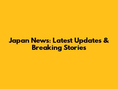 Japan News: Latest Updates & Breaking Stories