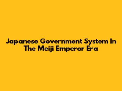 Japanese Government System In The Meiji Emperor Era