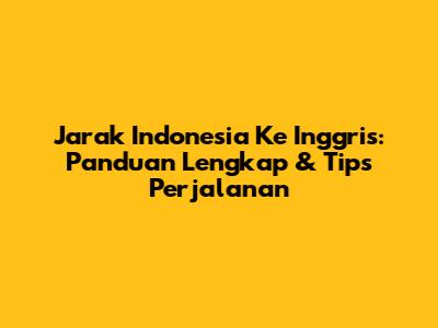 Jarak Indonesia Ke Inggris: Panduan Lengkap & Tips Perjalanan