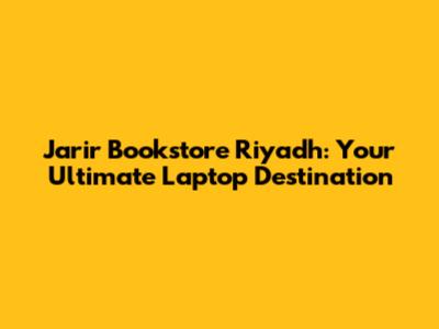 Jarir Bookstore Riyadh: Your Ultimate Laptop Destination