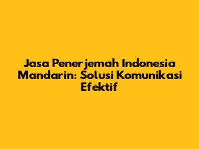 Jasa Penerjemah Indonesia Mandarin: Solusi Komunikasi Efektif