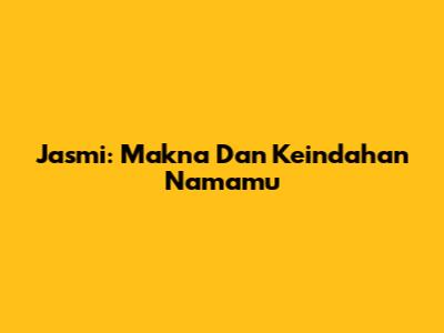 Jasmi: Makna Dan Keindahan Namamu