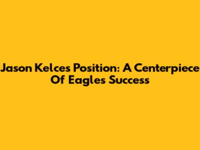 Jason Kelce's Position: A Centerpiece Of Eagles' Success
