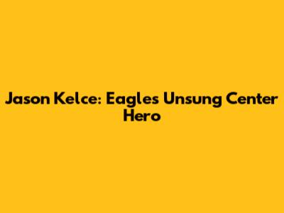 Jason Kelce: Eagles' Unsung Center Hero