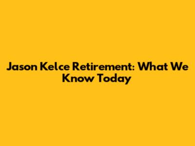 Jason Kelce Retirement: What We Know Today