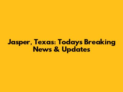 Jasper, Texas: Today's Breaking News & Updates