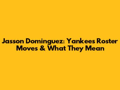 Jasson Dominguez: Yankees' Roster Moves & What They Mean