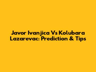 Javor Ivanjica Vs Kolubara Lazarevac: Prediction & Tips