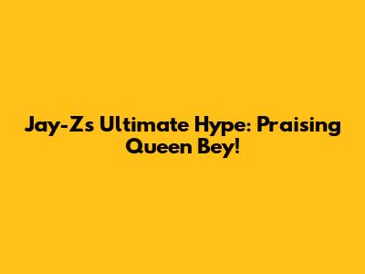 Jay-Z's Ultimate Hype: Praising Queen Bey!