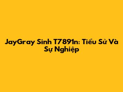 JayGray Sinh T7891n: Tiểu Sử Và Sự Nghiệp