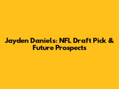 Jayden Daniels: NFL Draft Pick & Future Prospects