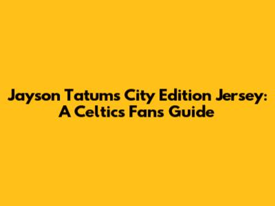 Jayson Tatum's City Edition Jersey: A Celtics Fan's Guide