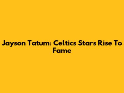 Jayson Tatum: Celtics Star's Rise To Fame