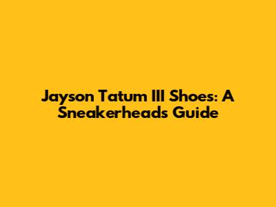 Jayson Tatum III Shoes: A Sneakerhead's Guide