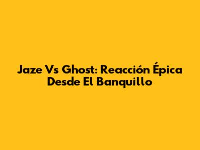 Jaze Vs Ghost: Reacción Épica Desde El Banquillo