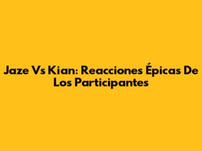 Jaze Vs Kian: Reacciones Épicas De Los Participantes