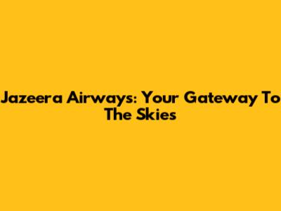 Jazeera Airways: Your Gateway To The Skies