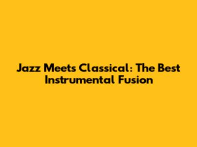 Jazz Meets Classical: The Best Instrumental Fusion