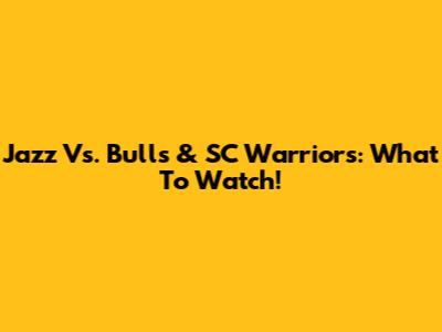 Jazz Vs. Bulls & SC Warriors: What To Watch!