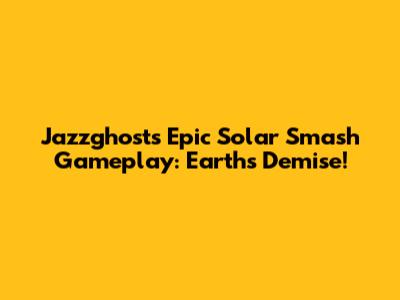 Jazzghost's Epic Solar Smash Gameplay: Earth's Demise!