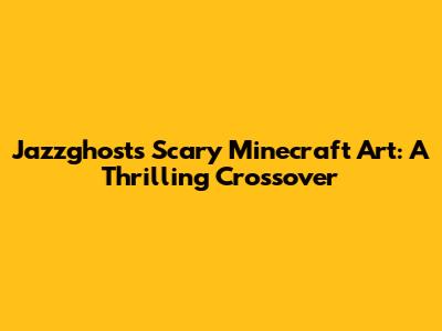 Jazzghost's Scary Minecraft Art: A Thrilling Crossover