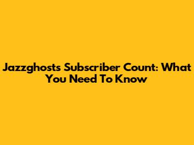 Jazzghost's Subscriber Count: What You Need To Know