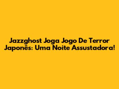 Jazzghost Joga Jogo De Terror Japonês: Uma Noite Assustadora!