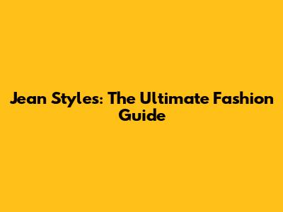 Jean Styles: The Ultimate Fashion Guide