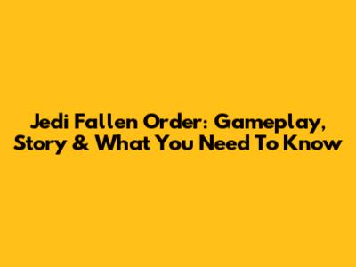 Jedi Fallen Order: Gameplay, Story & What You Need To Know