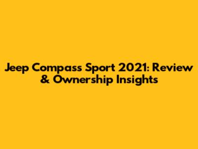 Jeep Compass Sport 2021: Review & Ownership Insights