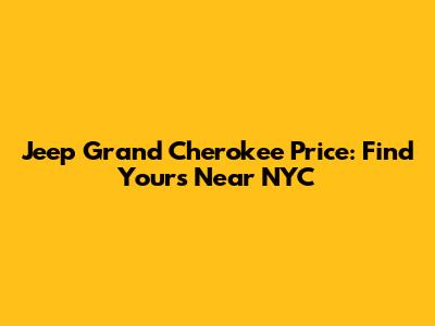 Jeep Grand Cherokee Price: Find Yours Near NYC