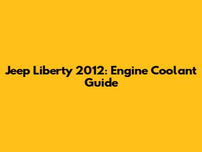 Jeep Liberty 2012: Engine Coolant Guide