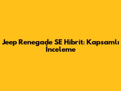 Jeep Renegade SE Hibrit: Kapsamlı İnceleme