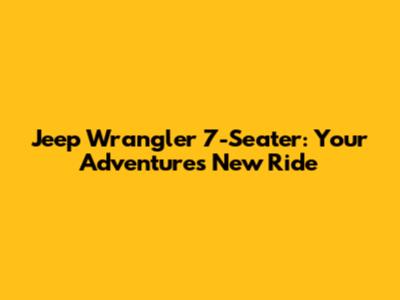 Jeep Wrangler 7-Seater: Your Adventure's New Ride