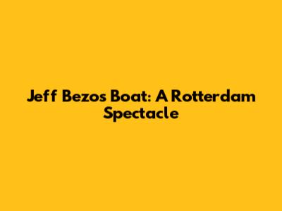 Jeff Bezos' Boat: A Rotterdam Spectacle