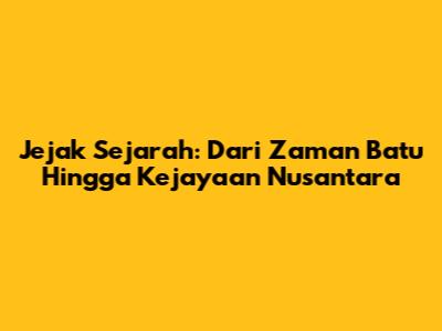 Jejak Sejarah: Dari Zaman Batu Hingga Kejayaan Nusantara
