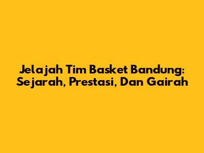 Jelajah Tim Basket Bandung: Sejarah, Prestasi, Dan Gairah