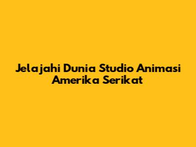 Jelajahi Dunia Studio Animasi Amerika Serikat