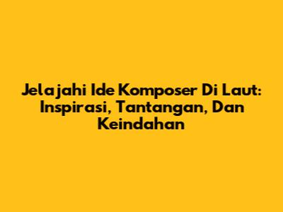 Jelajahi Ide Komposer Di Laut: Inspirasi, Tantangan, Dan Keindahan