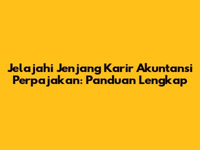 Jelajahi Jenjang Karir Akuntansi Perpajakan: Panduan Lengkap