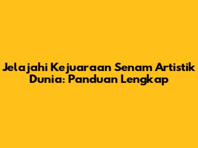 Jelajahi Kejuaraan Senam Artistik Dunia: Panduan Lengkap